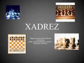 XADREZ
  "Alguma vez os homens foram
          semideuses,
senão, não inventariam o xadrez".
       Alexander Alekhine
 