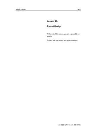 Report Design 20-1 
Lesson 20. 
Report Design 
At the end of this lesson, you are expected to be 
able to: 
Present and use reports with several designs. 
AX-300-ILT-047-v01.00-ENUS 
 