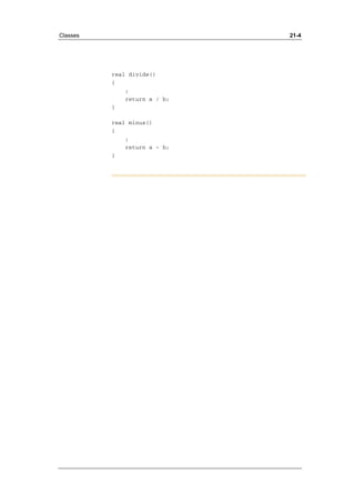 Classes 21-4 
real divide() 
{ 
; 
return a / b; 
} 
real minus() 
{ 
; 
return a - b; 
} 
 