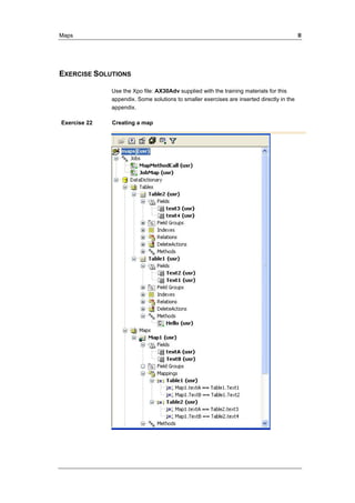 Maps II 
EXERCISE SOLUTIONS 
Use the Xpo file: AX30Adv supplied with the training materials for this 
appendix. Some solutions to smaller exercises are inserted directly in the 
appendix. 
Exercise 22 Creating a map 
 
