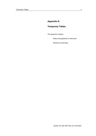 Temporary Tables I 
Appendix N. 
Temporary Tables 
This appendix contains: 
· Notes and guidelines to instructors 
· Solutions to exercises 
DocID: AX-300-APP-026-v01.00-ENUS 
 