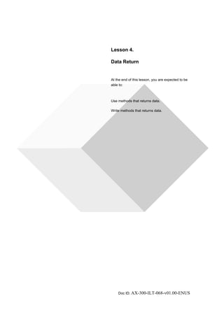 Lesson 4. 
Data Return 
At the end of this lesson, you are expected to be 
able to: 
Use methods that returns data. 
Write methods that returns data. 
Doc ID: AX-300-ILT-068-v01.00-ENUS 
 