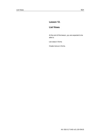 List Views 12-1 
AX-300-ILT-040-v01.00-ENUS 
Lesson 12. 
List Views 
At the end of this lesson, you are expected to be 
able to: 
List views in forms 
Create menus in forms. 
 