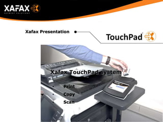 Xafax Presentation
• Print
• Copy
• Scan
Xafax TouchPad system
 