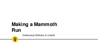 Making a Mammoth
Run
Continuous Delivery in a bank
 