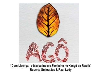 “Com Licença, o Masculino e o Feminino no Xangô do Recife”
Roberta Guimarães & Raul Lody
 