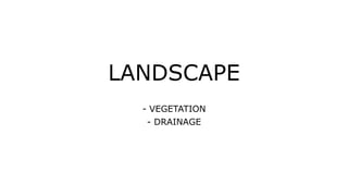 LANDSCAPE
- VEGETATION
- DRAINAGE
 