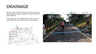 Excess water from the Museum and its courtyard
flows down the slope towards the drains near the
gate entrance.
The roads are not perfectly flat. This is done in
order to direct most of the water into the drains.
DRAINAGE
 