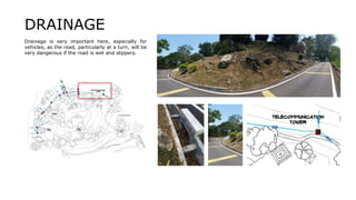Drainage is very important here, especially for
vehicles, as the road, particularly at a turn, will be
very dangerous if the road is wet and slippery.
DRAINAGE
 