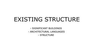 EXISTING STRUCTURE
- SIGNIFICANT BUILDINGS
- ARCHITECTURAL LANGUAGES
- STRUCTURE
 