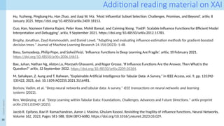 30
<event
name>
Additional reading material on XAI
Hu, Yuzheng, Pingbang Hu, Han Zhao, and Jiaqi W. Ma. ‘Most Influential Subset Selection: Challenges, Promises, and Beyond’. arXiv, 8
January 2025. https://doi.org/10.48550/arXiv.2409.18153.
Guo, Han, Nazneen Fatema Rajani, Peter Hase, Mohit Bansal, and Caiming Xiong. ‘FastIF: Scalable Influence Functions for Efficient Model
Interpretation and Debugging’. arXiv, 9 September 2021. https://doi.org/10.48550/arXiv.2012.15781.
Brophy, Jonathan, Zayd Hammoudeh, and Daniel Lowd. "Adapting and evaluating influence-estimation methods for gradient-boosted
decision trees." Journal of Machine Learning Research 24.154 (2023): 1-48.
Basu, Samyadeep, Philip Pope, and Soheil Feizi. ‘Influence Functions in Deep Learning Are Fragile’. arXiv, 10 February 2021.
https://doi.org/10.48550/arXiv.2006.14651.
Bae, Juhan, Nathan Ng, Alston Lo, Marzyeh Ghassemi, and Roger Grosse. ‘If Influence Functions Are the Answer, Then What Is the
Question?’ arXiv, 12 September 2022. https://doi.org/10.48550/arXiv.2209.05364.
M. Sahakyan, Z. Aung and T. Rahwan, "Explainable Artificial Intelligence for Tabular Data: A Survey," in IEEE Access, vol. 9, pp. 135392-
135422, 2021, doi: 10.1109/ACCESS.2021.3116481.
Borisov, Vadim, et al. "Deep neural networks and tabular data: A survey." IEEE transactions on neural networks and learning
systems (2022).
Ren, Weijieying, et al. "Deep Learning within Tabular Data: Foundations, Challenges, Advances and Future Directions." arXiv preprint
arXiv:2501.03540 (2025).
Jacob R. Epifano, Ravi P. Ramachandran, Aaron J. Masino, Ghulam Rasool, Revisiting the fragility of influence functions, Neural Networks,
Volume 162, 2023, Pages 581-588, ISSN 0893-6080, https://doi.org/10.1016/j.neunet.2023.03.029.
 