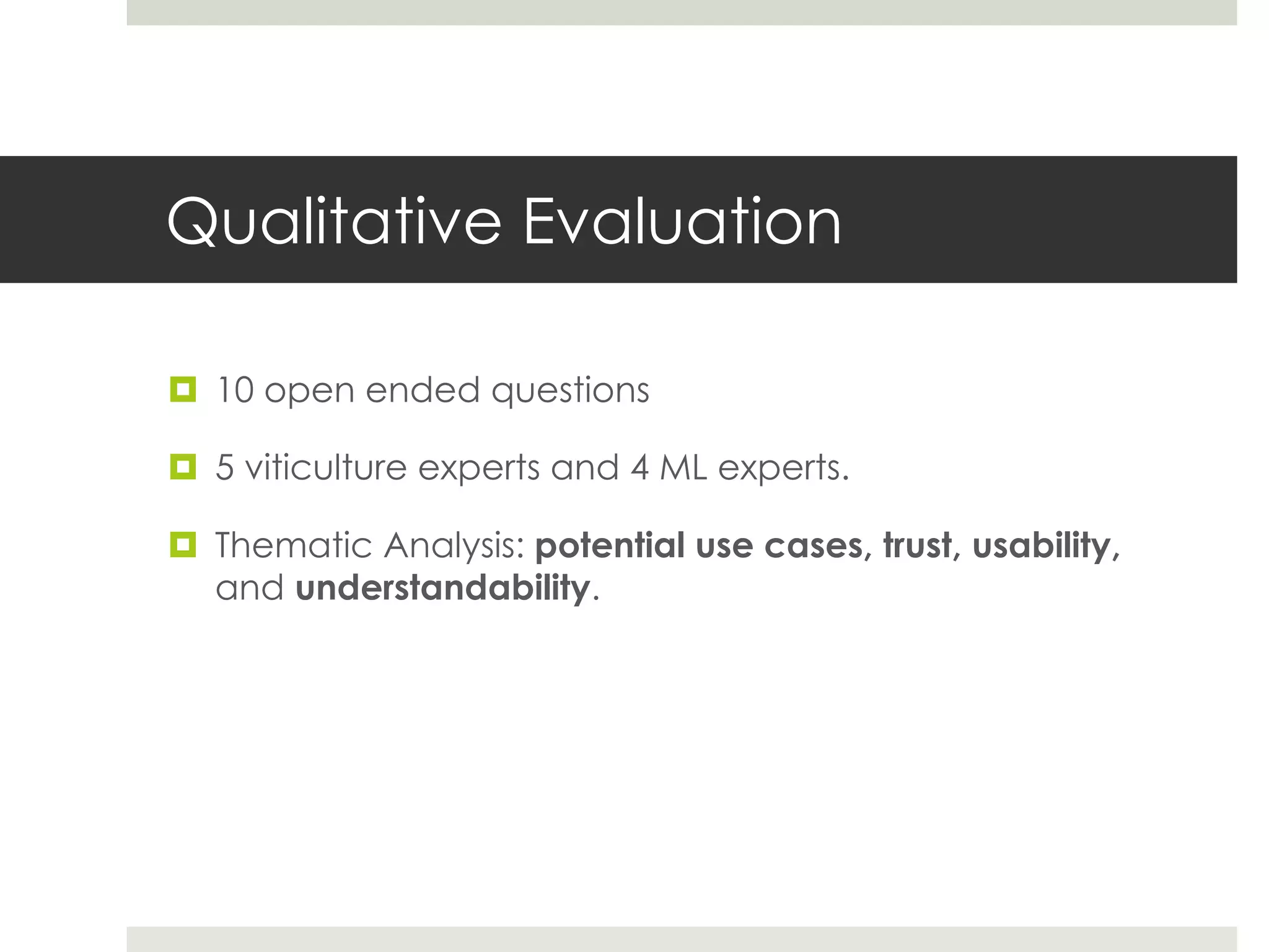 Qualitative Evaluation
¤ 10 open ended questions
¤ 5 viticulture experts and 4 ML experts.
¤ Thematic Analysis: potential use cases, trust, usability,
and understandability.
 