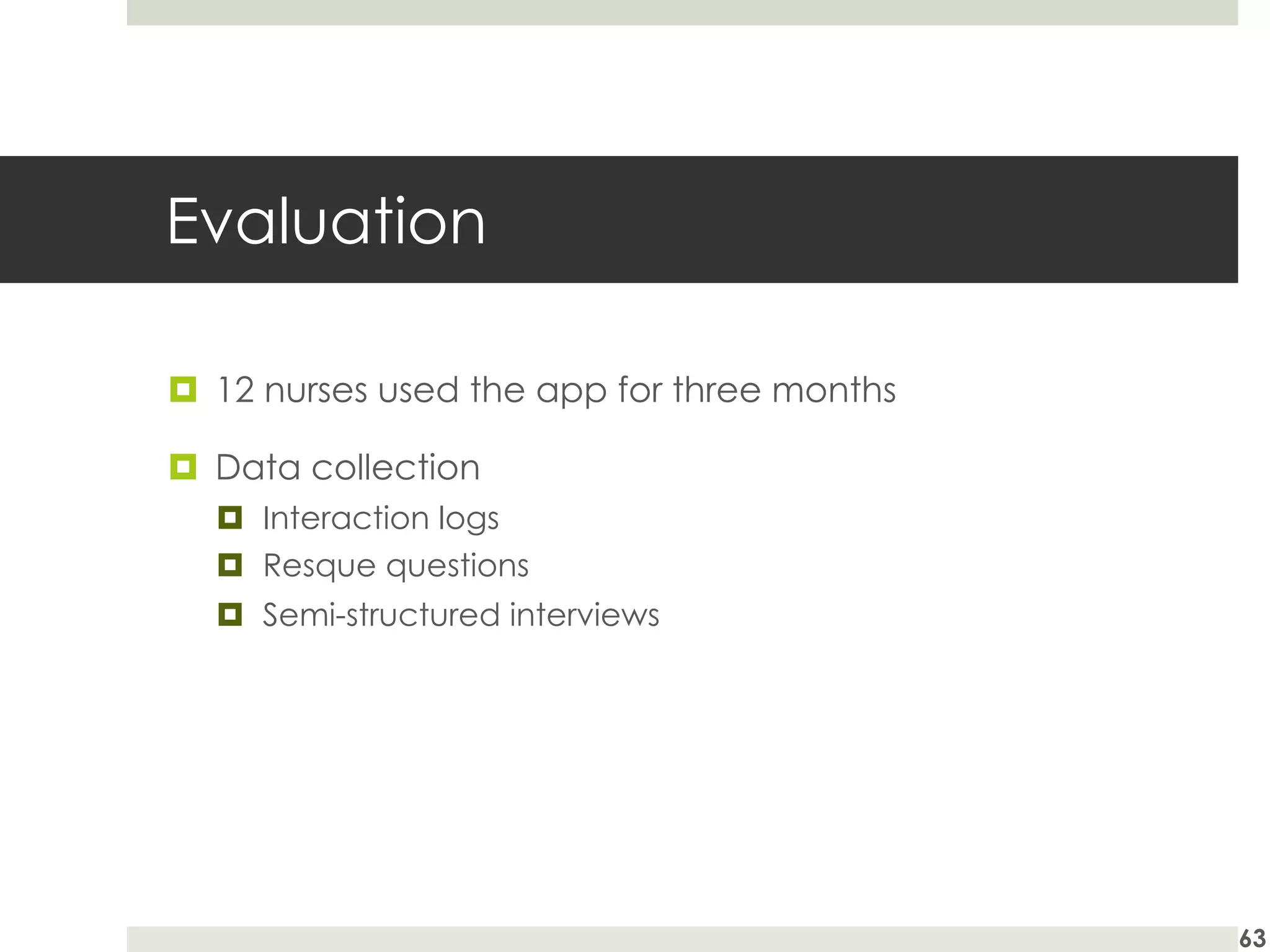 Evaluation
¤ 12 nurses used the app for three months
¤ Data collection
¤ Interaction logs
¤ Resque questions
¤ Semi-structured interviews
63
 