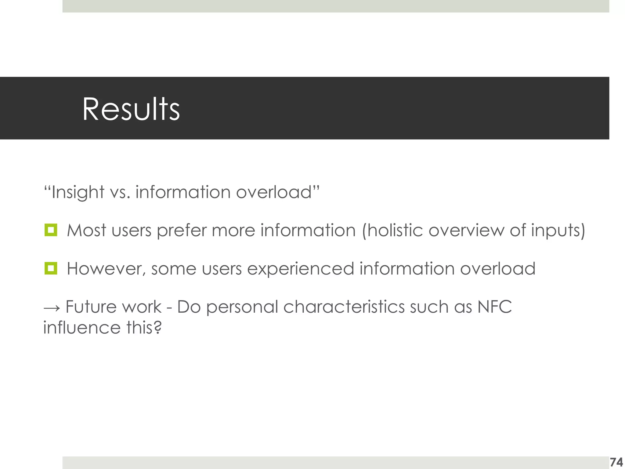 Results
“Insight vs. information overload”
¤ Most users prefer more information (holistic overview of inputs)
¤ However, some users experienced information overload
→ Future work - Do personal characteristics such as NFC
influence this?
74
 