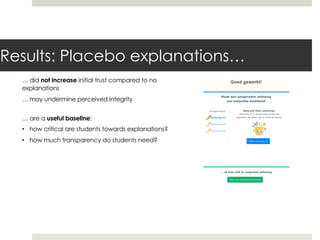 Results: Placebo explanations…
… did not increase initial trust compared to no
explanations
… may undermine perceived integrity
… are a useful baseline:
• how critical are students towards explanations?
• how much transparency do students need?
 