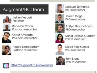 Augment/HCI team
Robin De Croon
Postdoc researcher
Katrien Verbert
Professor
Tom Broos
PhD researcher
Houda Lamqaddam
Postdoc researcher
Oscar Alvarado
Postdoc researcher
https://augment.cs.kuleuven.be/
Diego Rojo Carcia
PhD researcher
Maxwell Szymanski
PhD researcher
Jeroen Ooge
PhD researcher
Aditya Bhattacharya
PhD researcher
Ivania Donoso Guzmán
PhD researcher
3
 