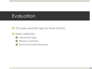 Evaluation
¤ 12 nurses used the app for three months
¤ Data collection
¤ Interaction logs
¤ Resque questions
¤ Semi-structured interviews
52
 