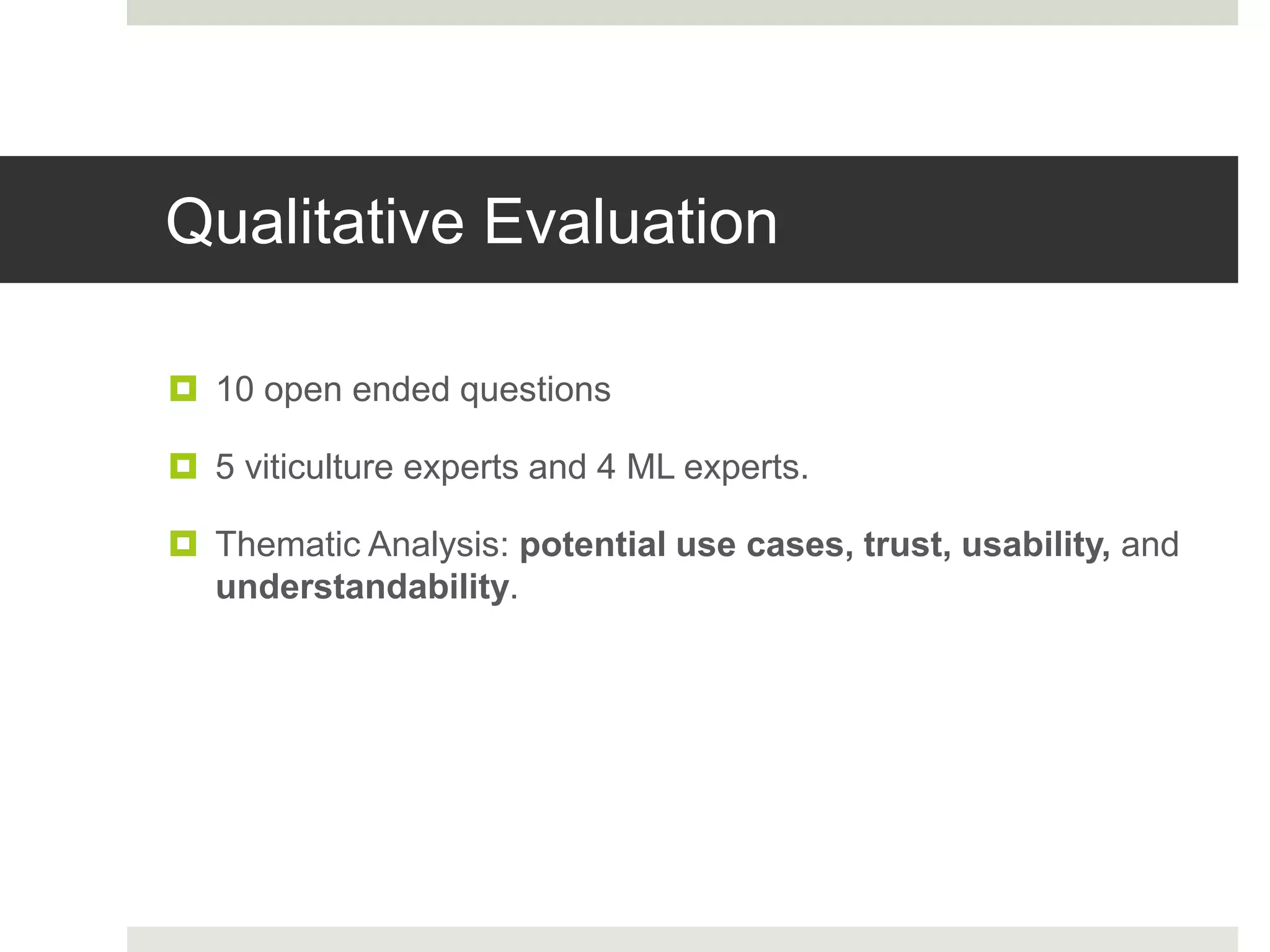 Qualitative Evaluation
 10 open ended questions
 5 viticulture experts and 4 ML experts.
 Thematic Analysis: potential use cases, trust, usability, and
understandability.
 