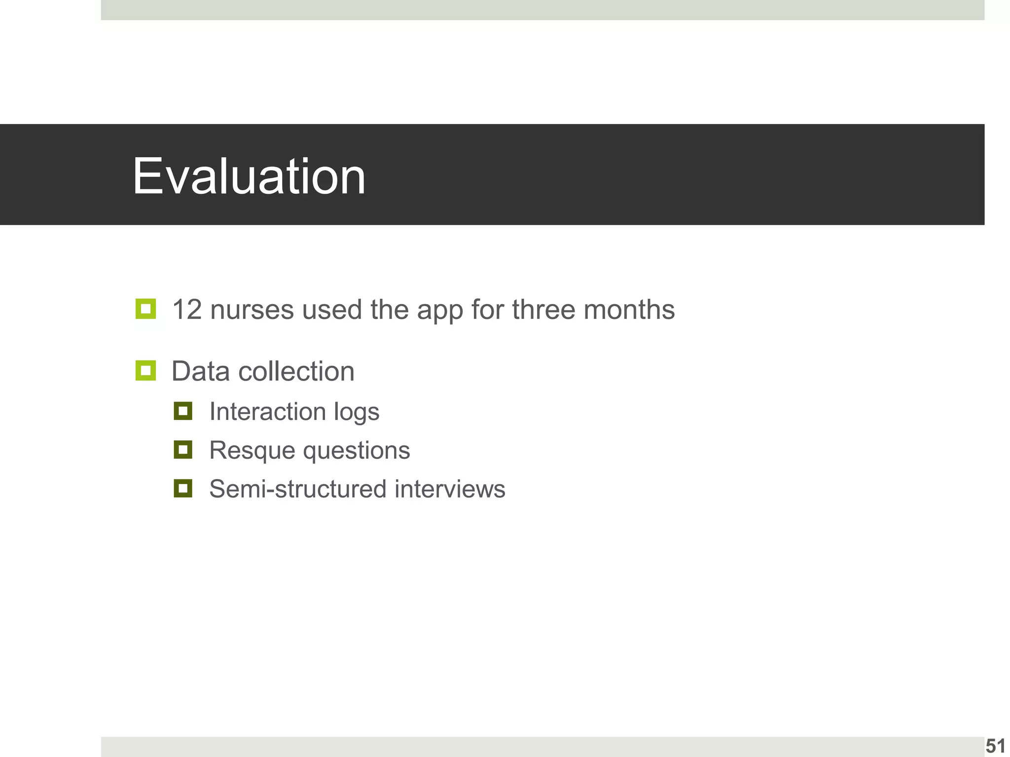 Evaluation
 12 nurses used the app for three months
 Data collection
 Interaction logs
 Resque questions
 Semi-structured interviews
51
 