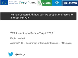 Human-centered AI: how can we support end-users to
interact with AI?
TRAIL seminar – Paris – 7 April 2023
Katrien Verbert
Augment/HCI – Department of Computer Science – KU Leuven
@katrien_v
 