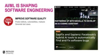 AI/ML IS SHAPING
SOFTWARE ENGINEERING
IMPROVE SOFTWARE QUALITY
Predict defects, vulnerabilities, malware
Generate test cases
 