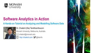 Software Analytics in Action 
A Hands-on Tutorial on Analyzing and Modelling Software Data
Dr. Chakkrit (Kla) Tantithamtha...