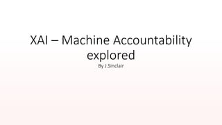XAI – Machine Accountability
explored
By J.Sinclair
 