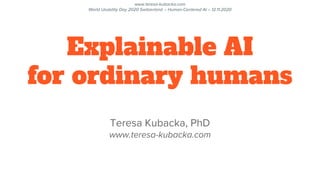 www.teresa-kubacka.com
World Usability Day 2020 Switzerland – Human-Centered AI – 12.11.2020
Explainable AI
for ordinary humans
Teresa Kubacka, PhD
www.teresa-kubacka.com
 