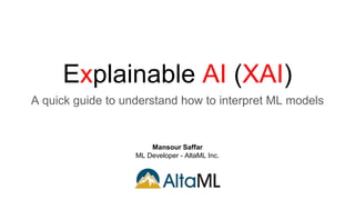 Explainable AI (XAI)
A quick guide to understand how to interpret ML models
Mansour Saffar
ML Developer - AltaML Inc.
 