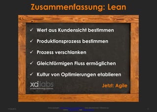 Zusammenfassung: Lean

              Wert aus Kundensicht bestimmen

              Produktionsprozess bestimmen

              Prozess verschlanken

              Gleichförmigen Fluss ermöglichen

              Kultur von Optimierungen etablieren

                                                                                           Jetzt: Agile



                    Fotocopyright: http://www.sxc.hu/profile/hisks - Kriss Szkurlatowski; 12frames.eu
17.04.2013                             Lizenz: Royalty free, see usage options                            11
 