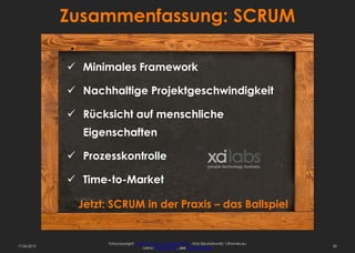 Zusammenfassung: SCRUM

              Minimales Framework

              Nachhaltige Projektgeschwindigkeit

              Rücksicht auf menschliche
               Eigenschaften

              Prozesskontrolle

              Time-to-Market

              Jetzt: SCRUM in der Praxis – das Ballspiel


                    Fotocopyright: http://www.sxc.hu/profile/hisks - Kriss Szkurlatowski; 12frames.eu
17.04.2013                             Lizenz: Royalty free, see usage options                          35
 