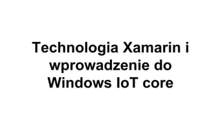 Technologia Xamarin i
wprowadzenie do
Windows IoT core
 
