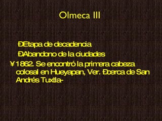 Olmeca III   Etapa de decadencia  Abandono de la ciudades 1862. Se encontró la primera cabeza colosal en Hueyapan, Ver. –cerca de San Andrés Tuxtla- 