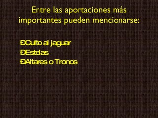 Entre las aportaciones más importantes pueden mencionarse: Culto al jaguar Estelas Altares o Tronos  