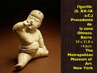 Figurilla   (S. XII-IX a.C.) Procedente de  la zona Olmeca  Barro  34 x 31.8 x 14.6cm   The Metropolitan Museum of  Art  New York 