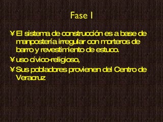 Fase I El sistema de construcción es a base de manpostería irregular con morteros de barro y revestimiento de estuco. uso cívico-religioso, Sus pobladores provienen del Centro de Veracruz 