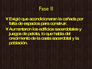 Fase II Exigió que acondicionaran la cañada por falta de espacios para construir. Aumentaron los edificios sacerdotales y juegos de pelota, lo que habla del crecimiento de la casta sacerdotal y la población. 