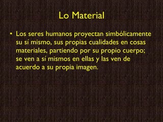 Lo Material Los seres humanos proyectan simbólicamente su sí mismo, sus propias cualidades en cosas materiales, partiendo por su propio cuerpo; se ven a sí mismos en ellas y las ven de acuerdo a su propia imagen. 