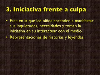 3. Iniciativa frente a culpa Fase en la que los niños aprenden a manifestar sus inquietudes, necesidades y toman la iniciativa en su interactuar con el medio. Representaciones de historias y leyendas. 