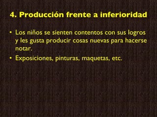 4. Producción frente a inferioridad Los niños se sienten contentos con sus logros y les gusta producir cosas nuevas para hacerse notar. Exposiciones, pinturas, maquetas, etc. 