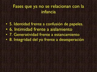Fases que ya no se relacionan con la infancia 5. Identidad frente a confusión de papeles. 6. Intimidad frente a aislamiento 7. Generatividad frente a estancamiento 8. Integridad del yo frente a desesperación 