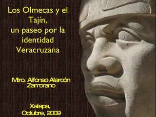 Los Olmecas y el Tajín, un paseo por la identidad Veracruzana Mtro. Alfonso Alarcón Zamorano Xalapa,  Octubre, 2009 