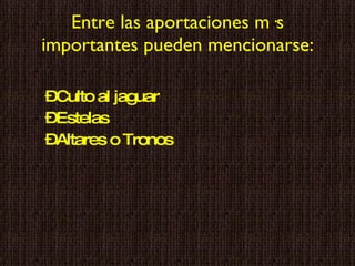 Entre las aportaciones más importantes pueden mencionarse: Culto al jaguar Estelas Altares o Tronos  
