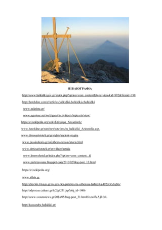 ΒΙΒΛΙΟΓΡΑΦΙΑ
http://www.halkidiki.gov.gr/index.php?option=com_content&task=view&id=992&Itemid=198
http://hotelsline.com/el/articles/xalkidiki-halkidiki-chalkidiki
www.galatista.gr/
www.agrotour.net/web/guest/activities/~/topicarts/view/
https://el.wikipedia.org/wiki/Στάγειρα_Χαλκιδικής
www.hotelsline.gr/root/newhotel/mx/m_halkidiki_Aristotelis.asp.
www.dimosaristoteli.gr/gr/sights/ancient-stagira
www.prasinohorio.gr/axiotheata/arnaia/istoria.html
www.dimosaristoteli.gr/gr/village/arnaia
www.jimmyshotel.gr/index.php?option=com_content...id
www.partetavouna.blogspot.com/2010/02/blog-post_13.html
https://el.wikipedia.org/
www.afisia.gr
http://checkin.trivago.gr/oi-galazies-paralies-tis-sithonias-halkidiki-4022citylights/
http://odysseus.culture.gr/h/2/gh251.jsp?obj_id=1406
http://www.svouranews.gr/2014/05/blog-post_31.html#ixzz47cAjRBtL
http://kassandra-halkidiki.gr/
 