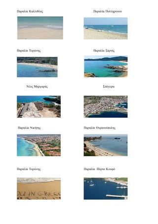 Παραλία Καλλιθέας Παραλία Πολύχρονου
Παραλία Τορώνης Παραλία Σάρτης
Νέος Μαρμαράς Στάγειρα
Παραλία Νικήτης Παραλία Ουρανούπολης
Παραλία Τορώνης Παραλία Πόρτο Κουφό
 