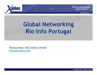 www.xalles.com




            Global Networking
             Rio Info Portugal

Thomas Nash, CEO, Xalles Limited
twnash@xalles.com




                                   Copyright 2010 © Xalles Limited
 