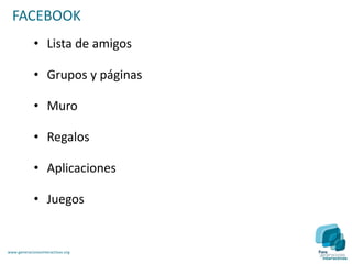 FACEBOOK
             • Lista de amigos

             • Grupos y páginas

             • Muro

             • Regalos

             • Aplicaciones

             • Juegos


www.generacionesinteractivas.org
 