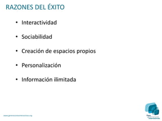 RAZONES DEL ÉXITO

             • Interactividad

             • Sociabilidad

             • Creación de espacios propios

             • Personalización

             • Información ilimitada




www.generacionesinteractivas.org
 