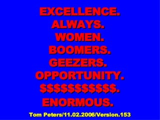 EXCELLENCE. ALWAYS.  WOMEN. BOOMERS. GEEZERS.  OPPORTUNITY. $$$$$$$$$$$. ENORMOUS.   Tom Peters/11.02.2006/Version.153 