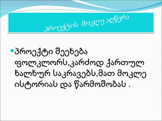 პროექტი შეეხება ფოლკლორს,კარძოდ ქართულ ხალხურ საკრავებს,მათ მოკლე ისტორიას და წარმოშობას . 